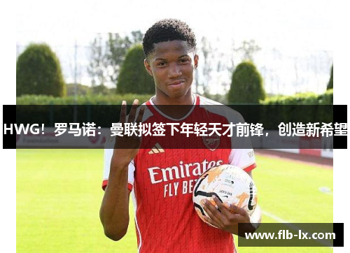 HWG！罗马诺：曼联拟签下年轻天才前锋，创造新希望